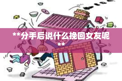 **分手后说什么挽回女友呢**
