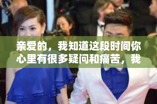 亲爱的，我知道这段时间你心里有很多疑问和痛苦，我也一样。我们在一起的时光，有欢笑也有泪水，那些美好的回忆，我永远都不会忘记。今天，我想通过这条短信，向你表达我的一些想法。