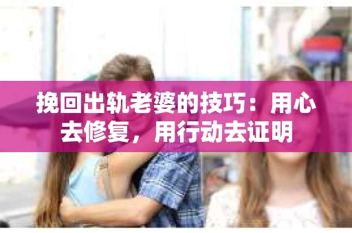 挽回出轨老婆的技巧：用心去修复，用行动去证明