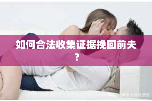 如何合法收集证据挽回前夫？