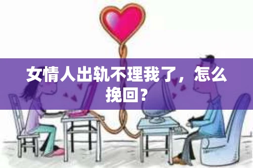 女情人出轨不理我了，怎么挽回？
