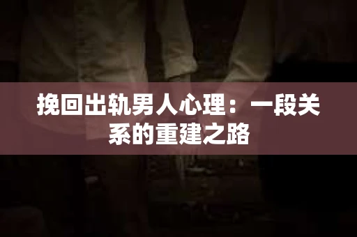 挽回出轨男人心理：一段关系的重建之路