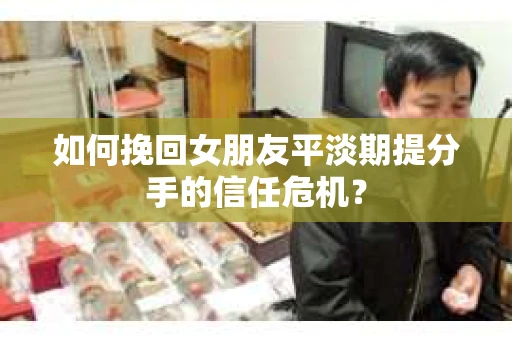 如何挽回女朋友平淡期提分手的信任危机？