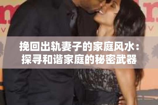 挽回出轨妻子的家庭风水：探寻和谐家庭的秘密武器