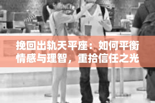 挽回出轨天平座：如何平衡情感与理智，重拾信任之光