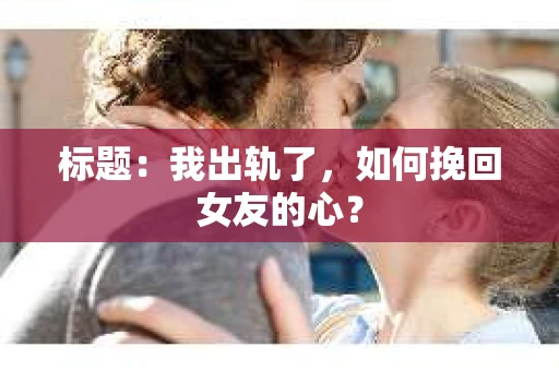 标题：我出轨了，如何挽回女友的心？