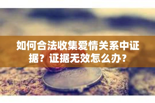 如何合法收集爱情关系中证据？证据无效怎么办？
