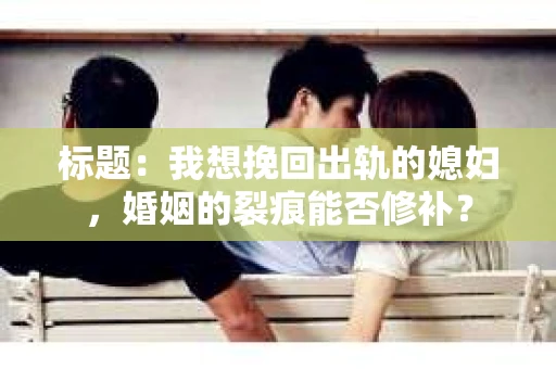标题：我想挽回出轨的媳妇，婚姻的裂痕能否修补？
