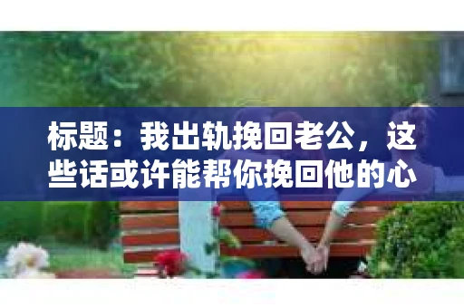 标题：我出轨挽回老公，这些话或许能帮你挽回他的心