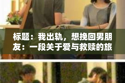标题：我出轨，想挽回男朋友：一段关于爱与救赎的旅程