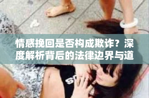 情感挽回是否构成欺诈？深度解析背后的法律边界与道德伦理