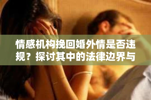 情感机构挽回婚外情是否违规？探讨其中的法律边界与伦理考量