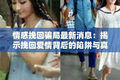 情感挽回骗局最新消息：揭示挽回爱情背后的陷阱与真相
