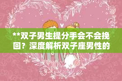 **双子男生提分手会不会挽回？深度解析双子座男性的情感决策**