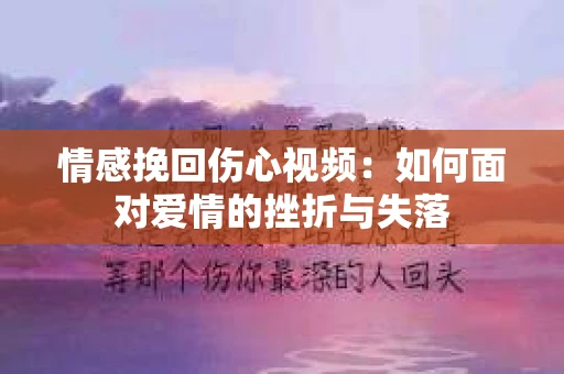 情感挽回伤心视频：如何面对爱情的挫折与失落