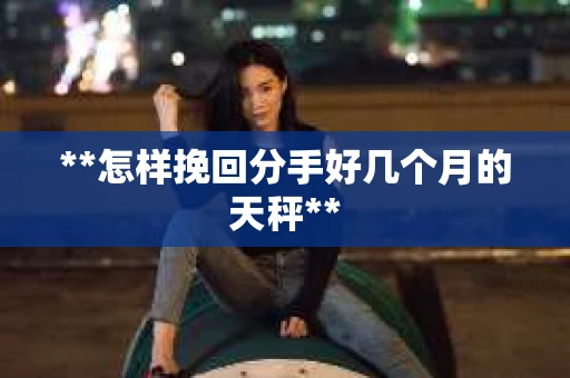 **怎样挽回分手好几个月的天秤**