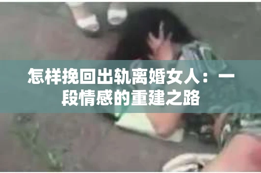怎样挽回出轨离婚女人：一段情感的重建之路