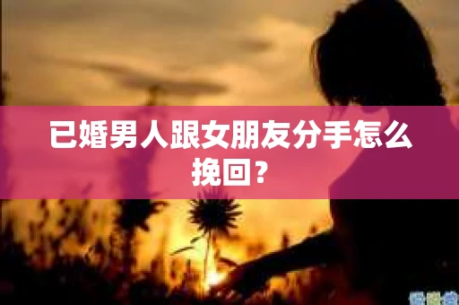 已婚男人跟女朋友分手怎么挽回？