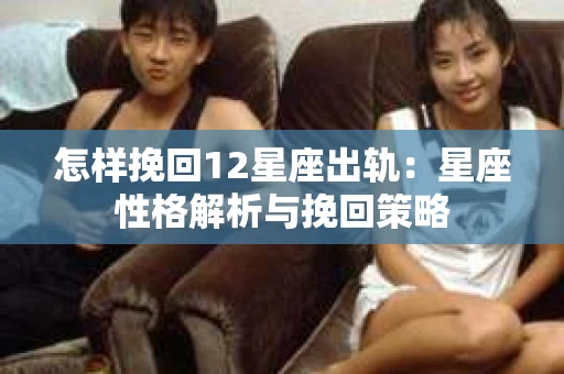 怎样挽回12星座出轨：星座性格解析与挽回策略