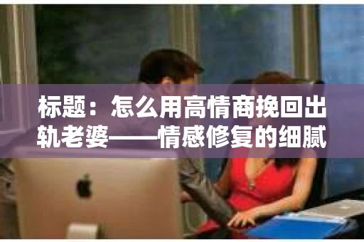 标题：怎么用高情商挽回出轨老婆——情感修复的细腻之道