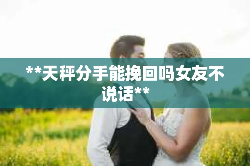 **天秤分手能挽回吗女友不说话**