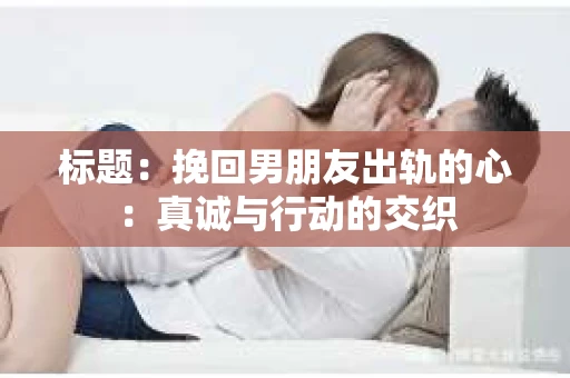 标题：挽回男朋友出轨的心：真诚与行动的交织