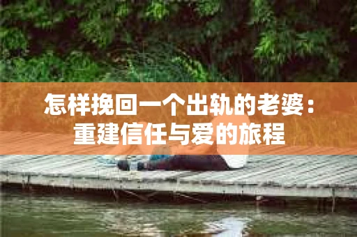 怎样挽回一个出轨的老婆：重建信任与爱的旅程