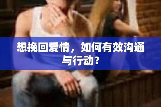 想挽回爱情，如何有效沟通与行动？
