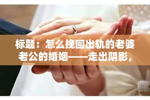 标题：怎么挽回出轨的老婆老公的婚姻——走出阴影，重建信任