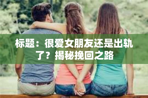 标题：很爱女朋友还是出轨了？揭秘挽回之路