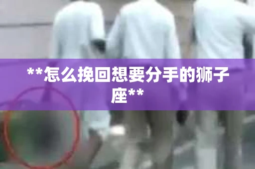 **怎么挽回想要分手的狮子座**