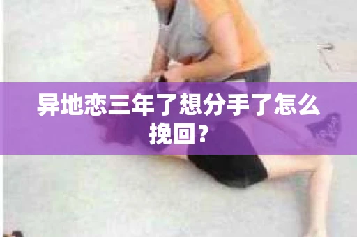 异地恋三年了想分手了怎么挽回？