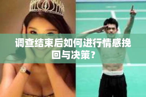 调查结束后如何进行情感挽回与决策？