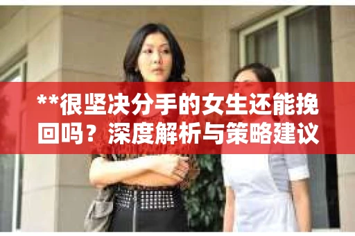 **很坚决分手的女生还能挽回吗？深度解析与策略建议**