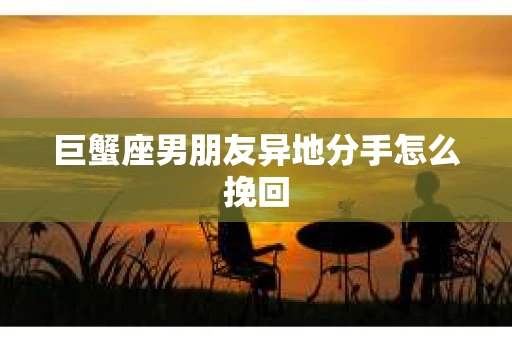 巨蟹座男朋友异地分手怎么挽回