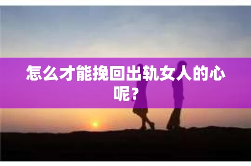 怎么才能挽回出轨女人的心呢？