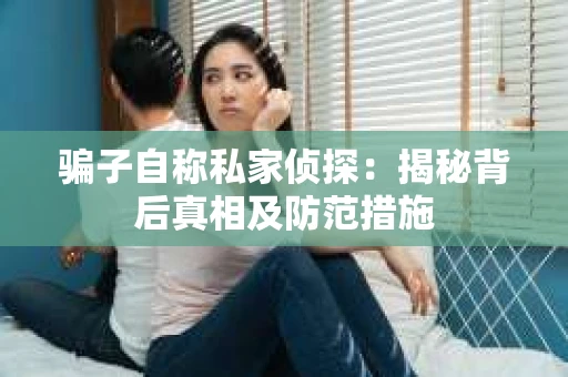 骗子自称私家侦探：揭秘背后真相及防范措施