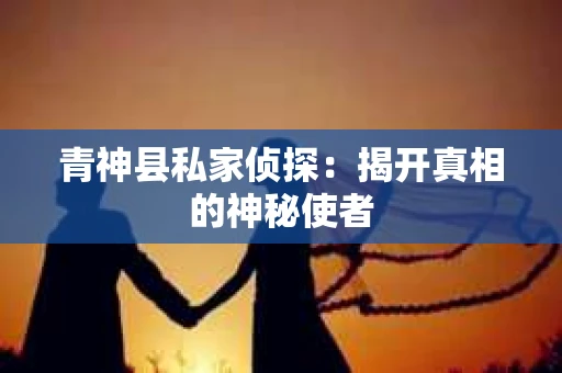 青神县私家侦探：揭开真相的神秘使者