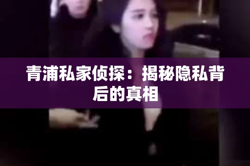 青浦私家侦探：揭秘隐私背后的真相