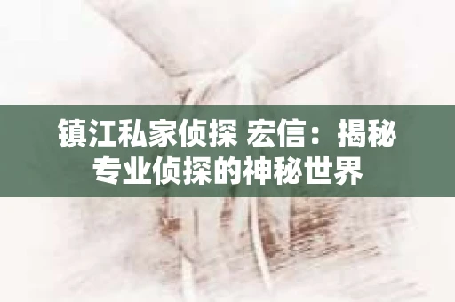 镇江私家侦探 宏信：揭秘专业侦探的神秘世界