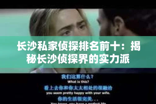 长沙私家侦探排名前十：揭秘长沙侦探界的实力派