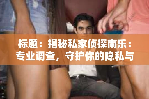 标题：揭秘私家侦探南乐：专业调查，守护你的隐私与权益