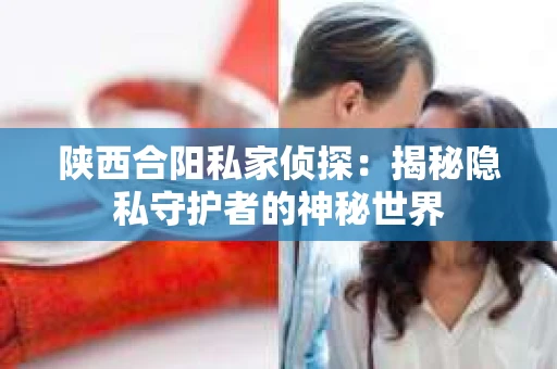陕西合阳私家侦探：揭秘隐私守护者的神秘世界