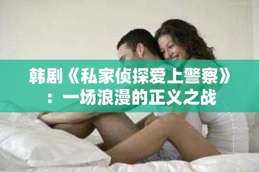 韩剧《私家侦探爱上警察》：一场浪漫的正义之战