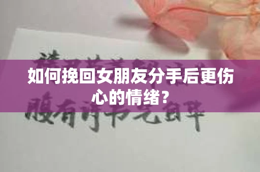 如何挽回女朋友分手后更伤心的情绪？