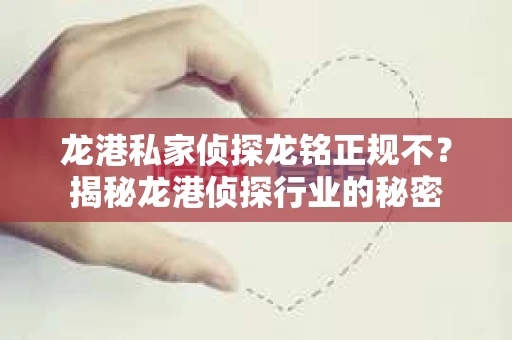 龙港私家侦探龙铭正规不？揭秘龙港侦探行业的秘密