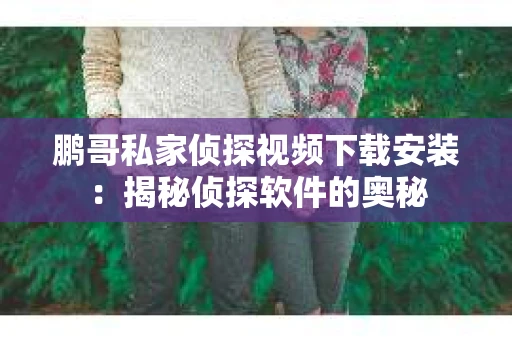鹏哥私家侦探视频下载安装：揭秘侦探软件的奥秘