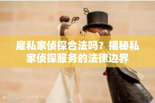 雇私家侦探合法吗？揭秘私家侦探服务的法律边界