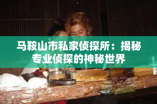 马鞍山市私家侦探所：揭秘专业侦探的神秘世界
