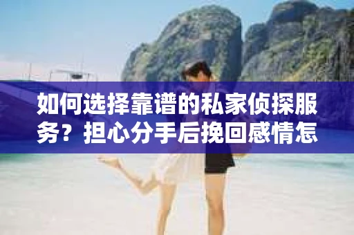 如何选择靠谱的私家侦探服务？担心分手后挽回感情怎么办？